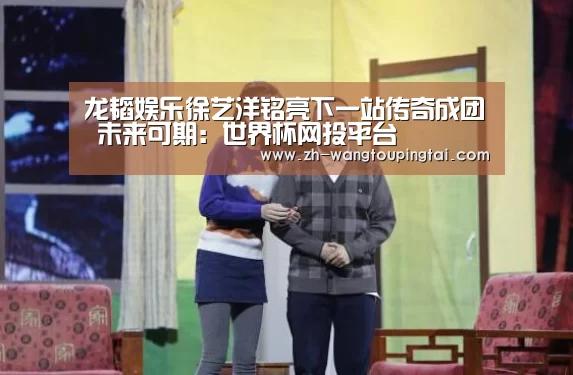龙韬娱乐徐艺洋铭亮下一站传奇成团 未来可期:世界杯网投平台(图3) 世界杯网投平台